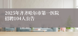 2025年齐齐哈尔市第一医院招聘104人公告