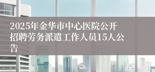2025年金华市中心医院公开招聘劳务派遣工作人员15人公告