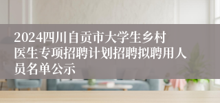 2024四川自贡市大学生乡村医生专项招聘计划招聘拟聘用人员名单公示
