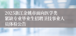 2025浙江余姚市面向医学类紧缺专业毕业生招聘卫技事业人员体检公告