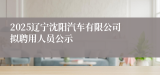 2025辽宁沈阳汽车有限公司拟聘用人员公示