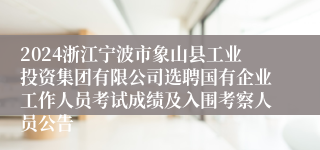 2024浙江宁波市象山县工业投资集团有限公司选聘国有企业工作人员考试成绩及入围考察人员公告