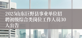 2025山东巨野县事业单位招聘初级综合类岗位工作人员30人公告