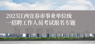 2025江西宜春市事业单位统一招聘工作人员考试报名专题