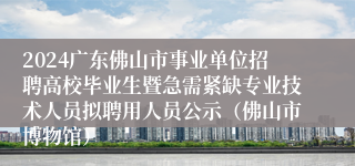 2024广东佛山市事业单位招聘高校毕业生暨急需紧缺专业技术人员拟聘用人员公示（佛山市博物馆）
