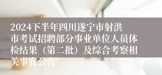 2024下半年四川遂宁市射洪市考试招聘部分事业单位人员体检结果（第二批）及综合考察相关事宜公告