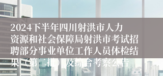2024下半年四川射洪市人力资源和社会保障局射洪市考试招聘部分事业单位工作人员体检结果（第二批）及综合考察公告