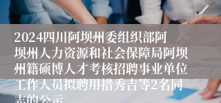 2024四川阿坝州委组织部阿坝州人力资源和社会保障局阿坝州籍硕博人才考核招聘事业单位工作人员拟聘用措秀吉等2名同志的公示