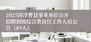 2025菏泽曹县事业单位公开招聘初级综合类岗位工作人员公告（89人）