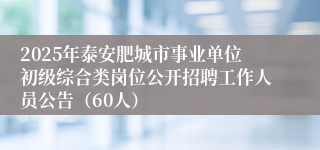 2025年泰安肥城市事业单位初级综合类岗位公开招聘工作人员公告（60人）