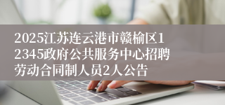 2025江苏连云港市赣榆区12345政府公共服务中心招聘劳动合同制人员2人公告