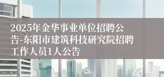 2025年金华事业单位招聘公告-东阳市建筑科技研究院招聘工作人员1人公告