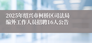 2025年绍兴市柯桥区司法局编外工作人员招聘16人公告