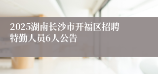 2025湖南长沙市开福区招聘特勤人员6人公告