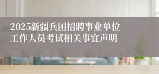 2025新疆兵团招聘事业单位工作人员考试相关事宜声明