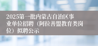 2025第一批内蒙古自治区事业单位招聘（阿拉善盟教育类岗位）拟聘公示