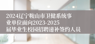 2024辽宁鞍山市卫健系统事业单位面向2023-2025届毕业生校园招聘递补签约人员公告