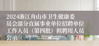 2024浙江舟山市卫生健康委员会部分直属事业单位招聘单位工作人员（第四批）拟聘用人员公示（一）