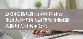 2024安徽凤阳县中医院社会化用人择优纳入周转池事业编制拟聘用人员名单公示