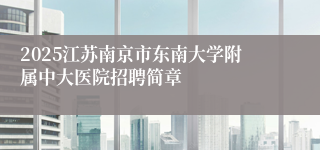 2025江苏南京市东南大学附属中大医院招聘简章