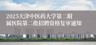 2025天津中医药大学第二附属医院第二批招聘资格复审通知