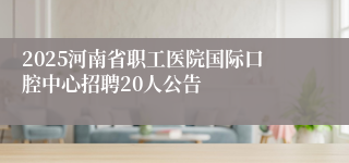 2025河南省职工医院国际口腔中心招聘20人公告