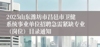 2025山东潍坊市昌邑市卫健系统事业单位招聘急需紧缺专业（岗位）目录通知