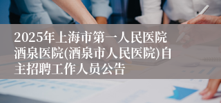 2025年上海市第一人民医院酒泉医院(酒泉市人民医院)自主招聘工作人员公告