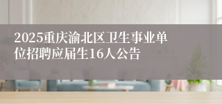 2025重庆渝北区卫生事业单位招聘应届生16人公告