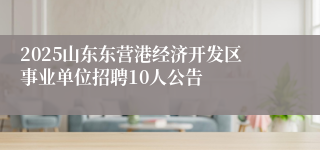 2025山东东营港经济开发区事业单位招聘10人公告