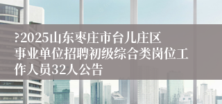 ?2025山东枣庄市台儿庄区事业单位招聘初级综合类岗位工作人员32人公告