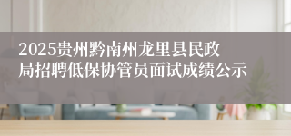 2025贵州黔南州龙里县民政局招聘低保协管员面试成绩公示