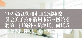 2025浙江衢州市卫生健康委员会关于公布衢州市第三医院招聘第一批编外人员笔试、面试成绩及入围体检、考核人员名单通知