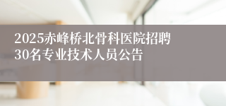 2025赤峰桥北骨科医院招聘30名专业技术人员公告