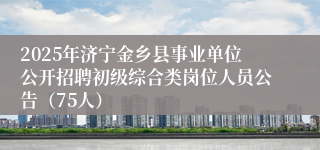 2025年济宁金乡县事业单位公开招聘初级综合类岗位人员公告（75人）