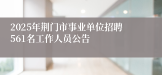 2025年荆门市事业单位招聘561名工作人员公告