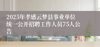 2025年孝感云梦县事业单位统一公开招聘工作人员75人公告