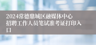 2024常德鼎城区融媒体中心招聘工作人员笔试准考证打印入口