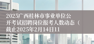 2025广西桂林市事业单位公开考试招聘岗位报考人数动态（截止2025年2月14日11时）