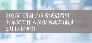 2025广西南宁市考试招聘事业单位工作人员报名动态(截止2月14日9时)