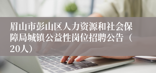 眉山市彭山区人力资源和社会保障局城镇公益性岗位招聘公告（20人）