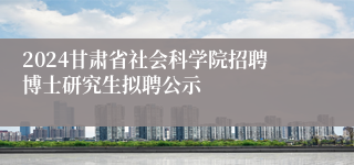 2024甘肃省社会科学院招聘博士研究生拟聘公示