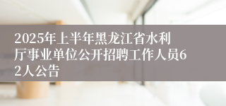 2025年上半年黑龙江省水利厅事业单位公开招聘工作人员62人公告