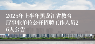 2025年上半年黑龙江省教育厅事业单位公开招聘工作人员26人公告