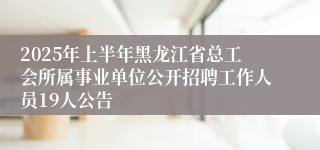 2025年上半年黑龙江省总工会所属事业单位公开招聘工作人员19人公告