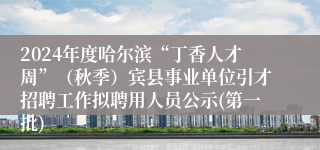 2024年度哈尔滨“丁香人才周”（秋季）宾县事业单位引才招聘工作拟聘用人员公示(第一批)