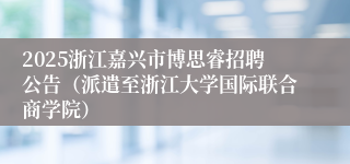 2025浙江嘉兴市博思睿招聘公告（派遣至浙江大学国际联合商学院）