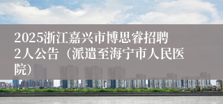 2025浙江嘉兴市博思睿招聘2人公告（派遣至海宁市人民医院）