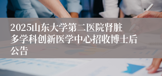 2025山东大学第二医院肾脏多学科创新医学中心招收博士后公告