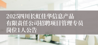 2025四川长虹佳华信息产品有限责任公司招聘项目管理专员岗位1人公告